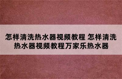 怎样清洗热水器视频教程 怎样清洗热水器视频教程万家乐热水器